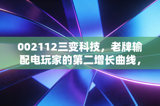 002112三变科技,老牌输配电玩家的第二增长曲线,是风口炒作还是真有硬实力?