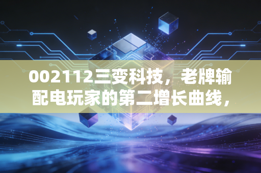 002112三变科技,老牌输配电玩家的第二增长曲线,是风口炒作还是真有硬实力?