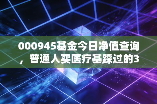 000945基金今日净值查询,普通人买医疗基踩过的3个坑,我帮你都踩过了