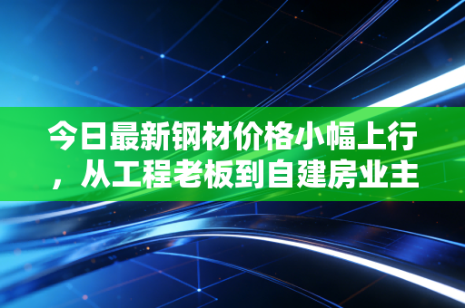 今日最新钢材价格小幅上行,从工程老板到自建房业主,涨跌背后的利弊和应对建议全说透