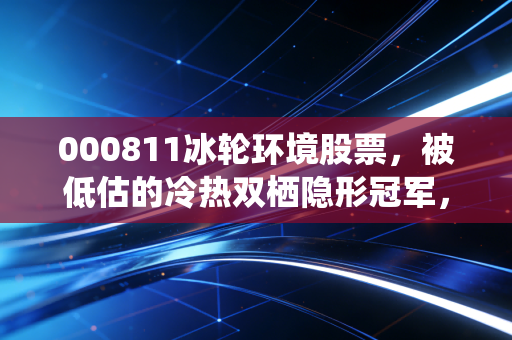 000811冰轮环境股票,被低估的冷热双栖隐形冠军,普通人能不能上车?