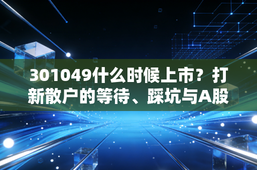 301049什么时候上市?打新散户的等待、踩坑与A股打新逻辑全拆解