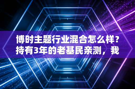 博时主题行业混合怎么样?持有3年的老基民亲测,我掏几句实在话