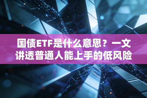 国债ETF是什么意思？一文讲透普通人能上手的低风险投资利器