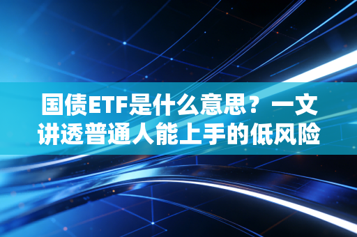 国债ETF是什么意思？一文讲透普通人能上手的低风险投资利器