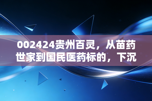002424贵州百灵,从苗药世家到国民医药标的,下沉市场的需求爆发还能撑多久?