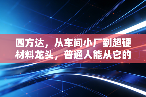 四方达,从车间小厂到超硬材料龙头,普通人能从它的24年逆袭路挖到什么赚钱逻辑?