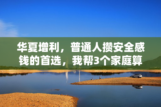 华夏增利,普通人攒安全感钱的首选,我帮3个家庭算过的稳赚账