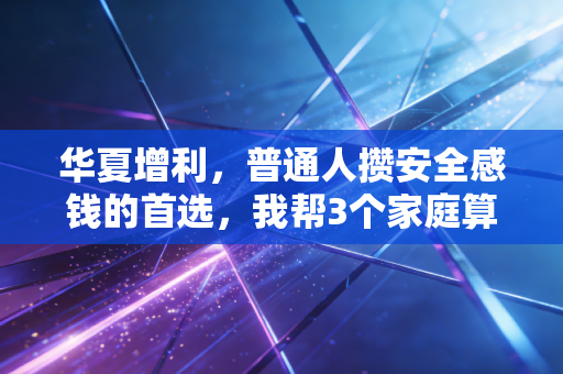 华夏增利,普通人攒安全感钱的首选,我帮3个家庭算过的稳赚账