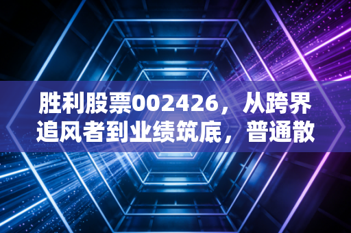 胜利股票002426,从跨界追风者到业绩筑底,普通散户的踩坑与翻盘启示录