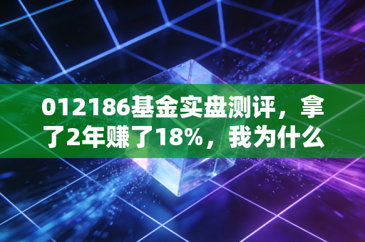 012186基金实盘测评,拿了2年赚了18%,我为什么说它是普通人养老底仓的备选?