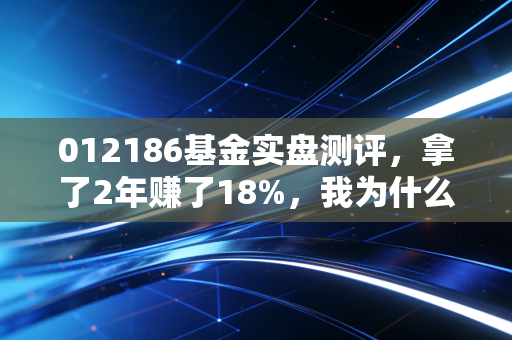 012186基金实盘测评，拿了2年赚了18%，我为什么说它是普通人养老底仓的备选？