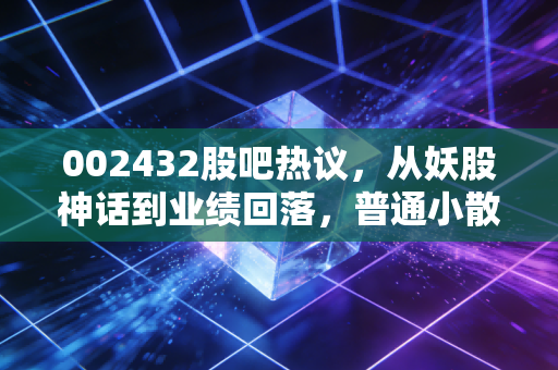 002432股吧热议,从妖股神话到业绩回落,普通小散的踩坑与逆袭启示