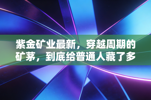 紫金矿业最新,穿越周期的矿茅,到底给普通人藏了多少投资启示?
