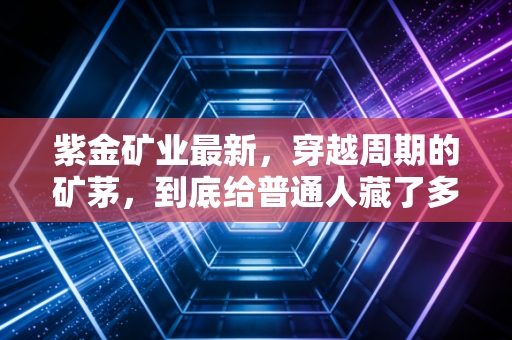 紫金矿业最新,穿越周期的矿茅,到底给普通人藏了多少投资启示?