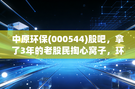 中原环保(000544)股吧,拿了3年的老股民掏心窝子,环保股的慢钱到底值不值得等?