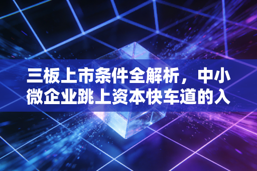 三板上市条件全解析,中小微企业跳上资本快车道的入门指南