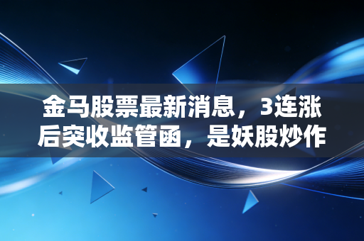 金马股票最新消息，3连涨后突收监管函，是妖股炒作尾声还是转型新起点？