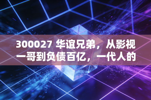 300027 华谊兄弟，从影视一哥到负债百亿，一代人的青春IP还能翻身吗？