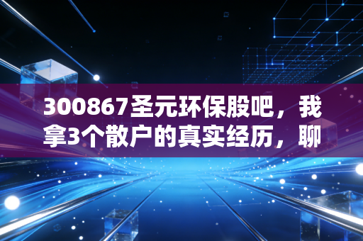 300867圣元环保股吧,我拿3个散户的真实经历,聊透冷门周期股的生存法则