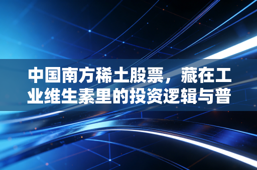 中国南方稀土股票,藏在工业维生素里的投资逻辑与普通人的机会