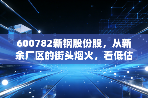 600782新钢股份股,从新余厂区的街头烟火,看低估值钢企的真实投资价值