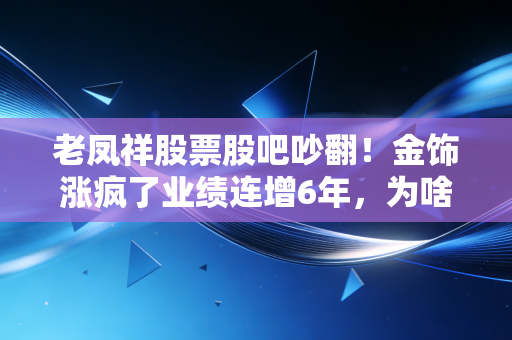 老凤祥股票股吧吵翻！金饰涨疯了业绩连增6年，为啥股价躺平3年？散户现在能上车吗？