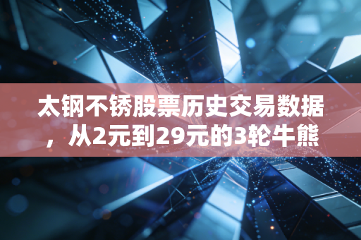 太钢不锈股票历史交易数据，从2元到29元的3轮牛熊，藏着钢铁股投资的底层逻辑