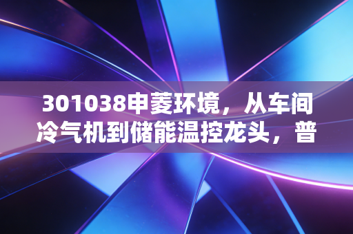 301038申菱环境，从车间冷气机到储能温控龙头，普通人能从隐形冠军的成长里挖到什么机会？