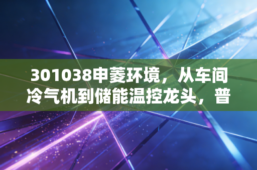301038申菱环境，从车间冷气机到储能温控龙头，普通人能从隐形冠军的成长里挖到什么机会？