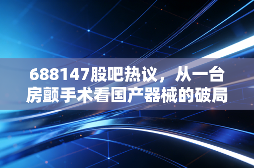 688147股吧热议,从一台房颤手术看国产器械的破局路,散户真的值得拿3年?