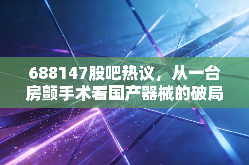 688147股吧热议,从一台房颤手术看国产器械的破局路,散户真的值得拿3年?