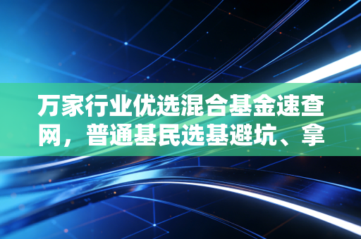 万家行业优选混合基金速查网,普通基民选基避坑、拿住收益的实用工具指南