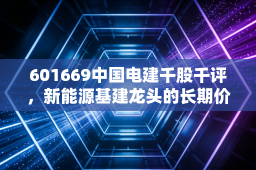 601669中国电建千股千评，新能源基建龙头的长期价值与短期波动逻辑解析