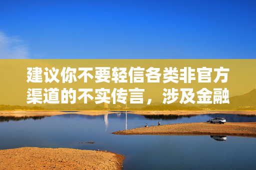 建议你不要轻信各类非官方渠道的不实传言,涉及金融类信息请从监管部门、金融机构官方发布的权威渠道获取,避免被不实信息误导,也不要参与传播这类虚假信息,共同维护健康的金融舆论环境