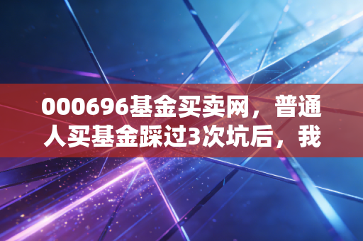 000696基金买卖网,普通人买基金踩过3次坑后,我终于摸透了定投赚钱的底层逻辑