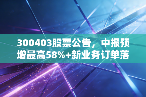 300403股票公告,中报预增最高58%+新业务订单落地,普通投资者该如何应对?