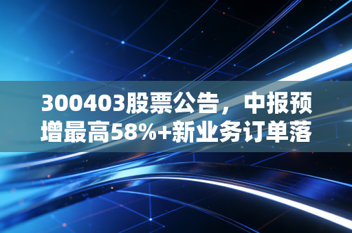 300403股票公告,中报预增最高58%+新业务订单落地,普通投资者该如何应对?