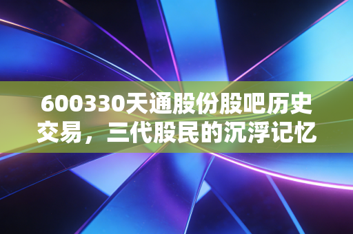 600330天通股份股吧历史交易,三代股民的沉浮记忆与软磁龙头的市值蝶变密码