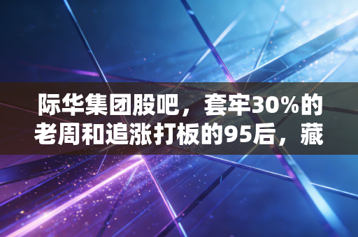 际华集团股吧，套牢30%的老周和追涨打板的95后，藏着A股散户最真实的生存图鉴