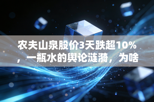 农夫山泉股价3天跌超10%，一瓶水的舆论涟漪，为啥能震动千亿市值？