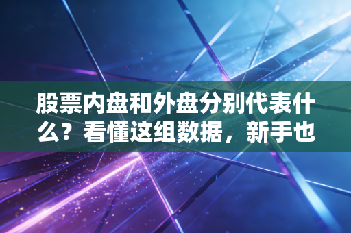 股票内盘和外盘分别代表什么?看懂这组数据,新手也能避开80%的主力骗线