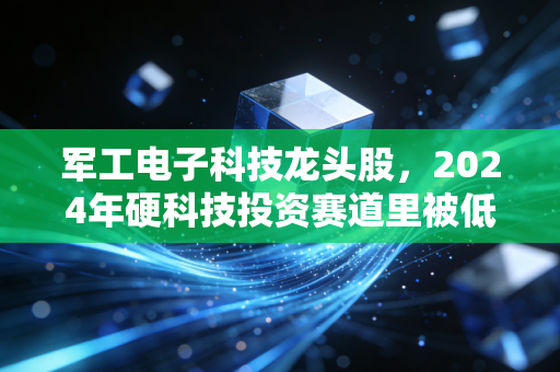 军工电子科技龙头股，2024年硬科技投资赛道里被低估的隐形金矿？