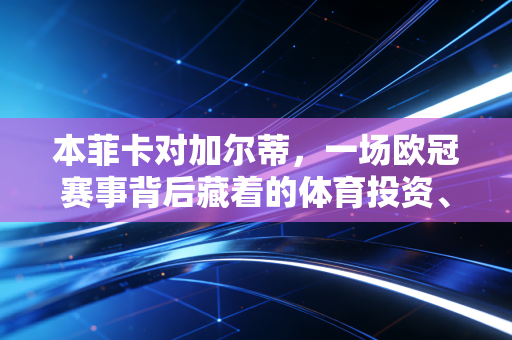 本菲卡对加尔蒂，一场欧冠赛事背后藏着的体育投资、粉丝经济和情绪消费密码