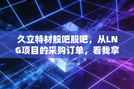 久立特材股吧股吧,从LNG项目的采购订单,看我拿了3年的持仓要不要止盈