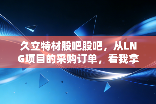 久立特材股吧股吧,从LNG项目的采购订单,看我拿了3年的持仓要不要止盈