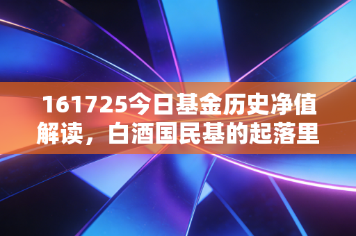 161725今日基金历史净值解读,白酒国民基的起落里,藏着普通人理财的3个血泪真相