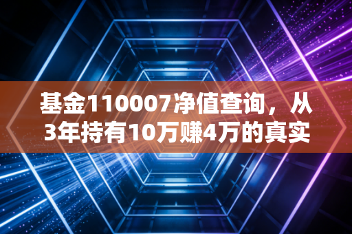 基金110007净值查询,从3年持有10万赚4万的真实案例,看懂固收+产品的持有逻辑