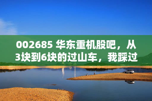 002685 华东重机股吧，从3块到6块的过山车，我踩过的3个坑给所有散户提个醒