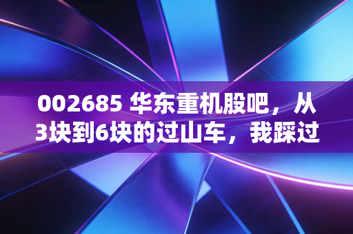 002685 华东重机股吧，从3块到6块的过山车，我踩过的3个坑给所有散户提个醒